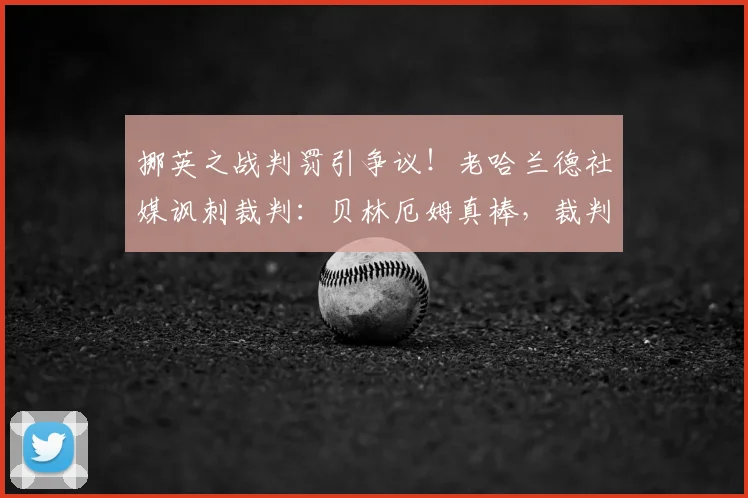 挪英之战判罚引争议！老哈兰德社媒讽刺裁判：贝林厄姆真棒，裁判更棒引热议，裁判尺度分析