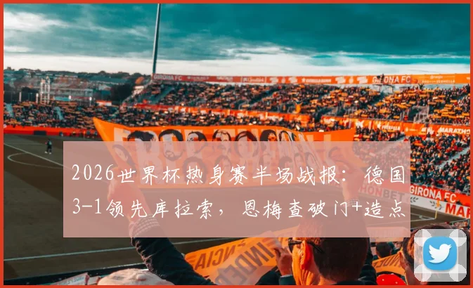 2026世界杯热身赛半场战报：德国3-1领先库拉索，恩梅查破门+造点成关键先生