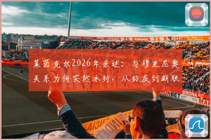 莱茵克尔2026年亲述：与穆里尼奥关系为何突然冰封，从好友到断联的真相