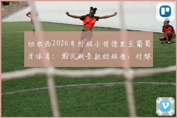 切尔西2026年外租小将德里至葡萄牙体育：无买断条款的租借，对球员与俱乐部意味着什么？