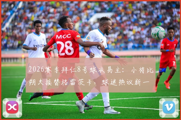 2026赛季拜仁8号球衣易主：小将比朔夫接替格雷茨卡，球迷热议新一代中场希望