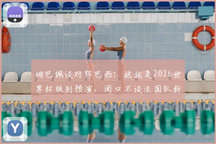 姆巴佩谈对阵巴西：这就是2026世界杯级别预演，闭口不谈法国队新帅人选原因何在
