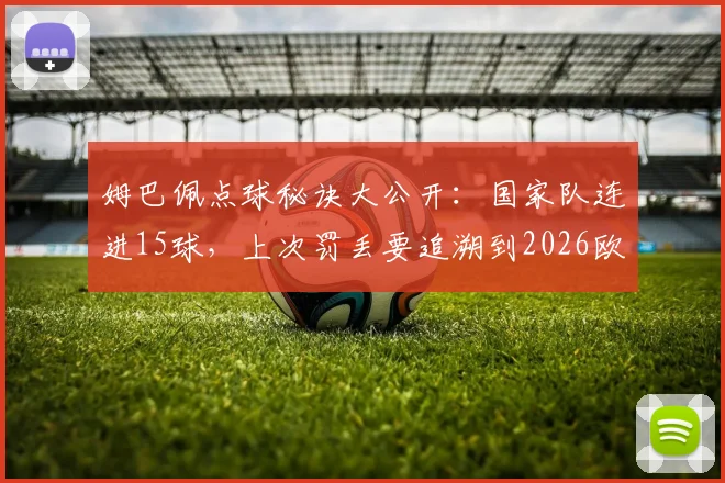 姆巴佩点球秘诀大公开：国家队连进15球，上次罚丢要追溯到2026欧洲杯