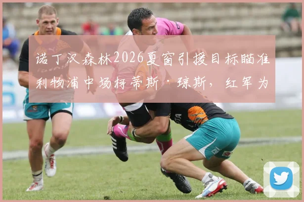 诺丁汉森林2026夏窗引援目标瞄准利物浦中场柯蒂斯·琼斯，红军为球员标价4000万英镑