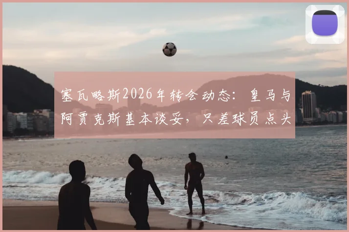塞瓦略斯2026年转会动态：皇马与阿贾克斯基本谈妥，只差球员点头同意