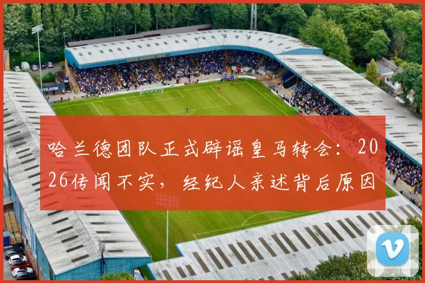 哈兰德团队正式辟谣皇马转会：2026传闻不实，经纪人亲述背后原因与未来规划