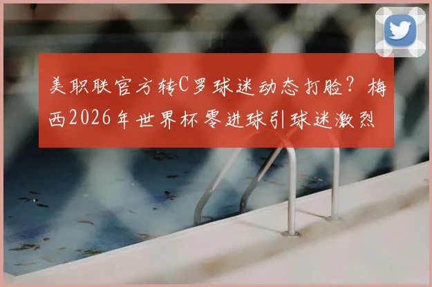 美职联官方转C罗球迷动态打脸?梅西2026年世界杯零进球引球迷激烈论战,球王之争再起波澜