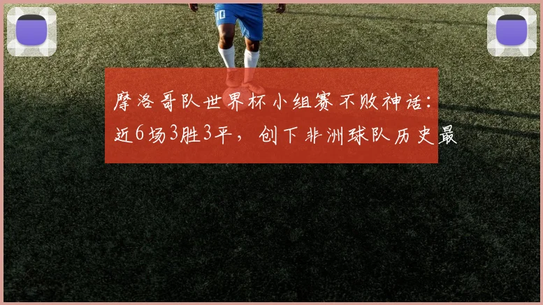 摩洛哥队世界杯小组赛不败神话:近6场3胜3平,创下非洲球队历史最佳纪录,冲击2026