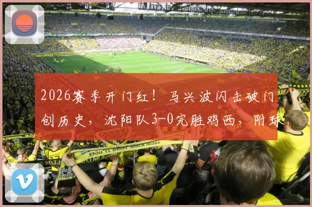 2026赛季开门红!马兴波闪击破门创历史,沈阳队3-0完胜鸡西,附球队新赛季前景分析与精彩进球解读