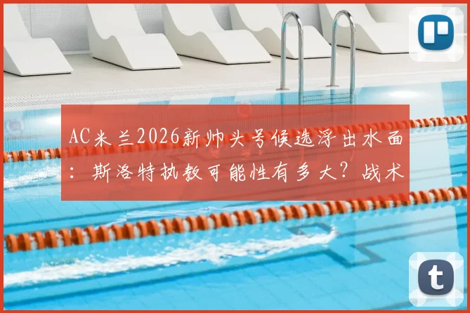 AC米兰2026新帅头号候选浮出水面：斯洛特执教可能性有多大？战术分析与候选人名单全览