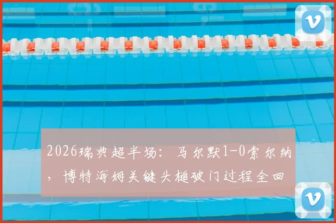 2026瑞典超半场：马尔默1-0索尔纳，博特海姆关键头槌破门过程全回顾