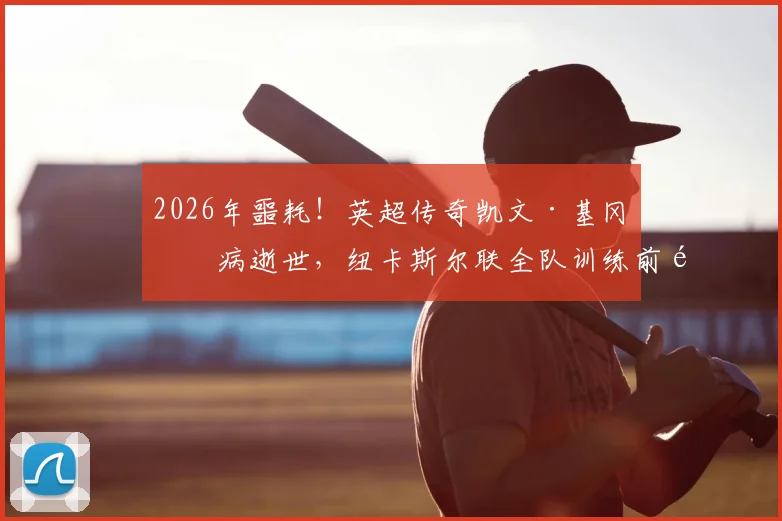 2026年噩耗!英超传奇凯文·基冈因病逝世,纽卡斯尔联全队训练前集体默哀致敬,回顾球员生涯与对纽卡不朽贡献