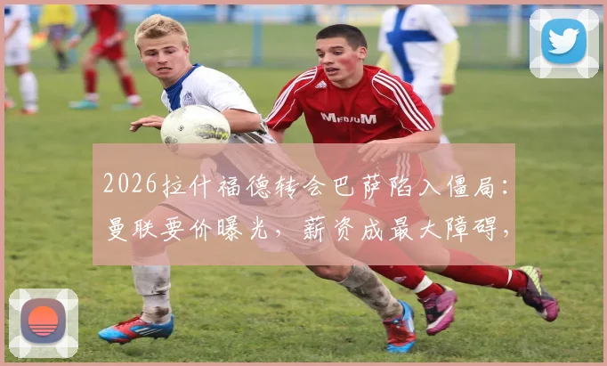 2026拉什福德转会巴萨陷入僵局:曼联要价曝光,薪资成最大障碍,谈判破裂原因深度剖析