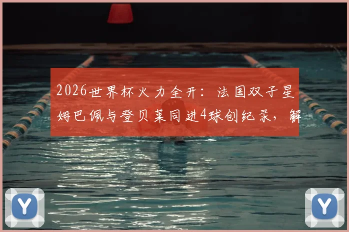 2026世界杯火力全开:法国双子星姆巴佩与登贝莱同进4球创纪录,解析52年来首对组合
