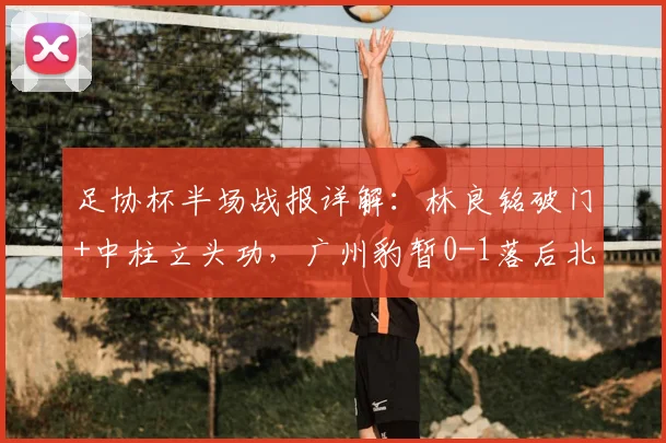 足协杯半场战报详解:林良铭破门+中柱立头功,广州豹暂0-1落后北京国安