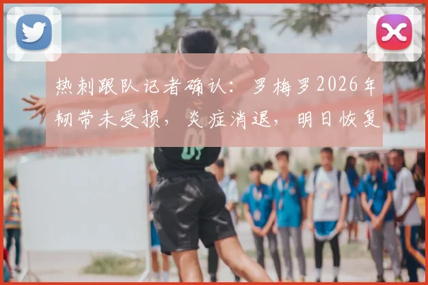 热刺跟队记者确认：罗梅罗2026年韧带未受损，炎症消退，明日恢复训练时间线出炉