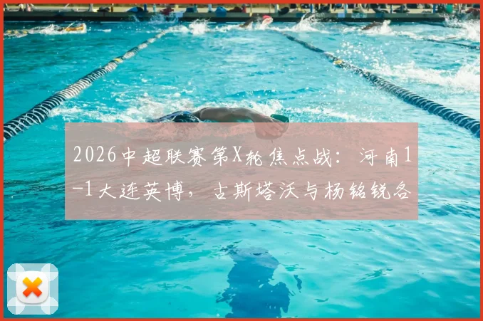 2026中超联赛第X轮焦点战:河南1-1大连英博,古斯塔沃与杨铭锐各入一球,积分榜形势有何变化?