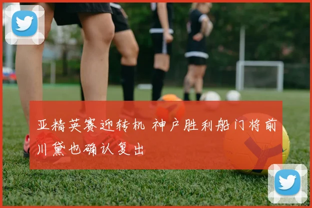 亚精英赛迎转机 神户胜利船门将前川黛也确认复出