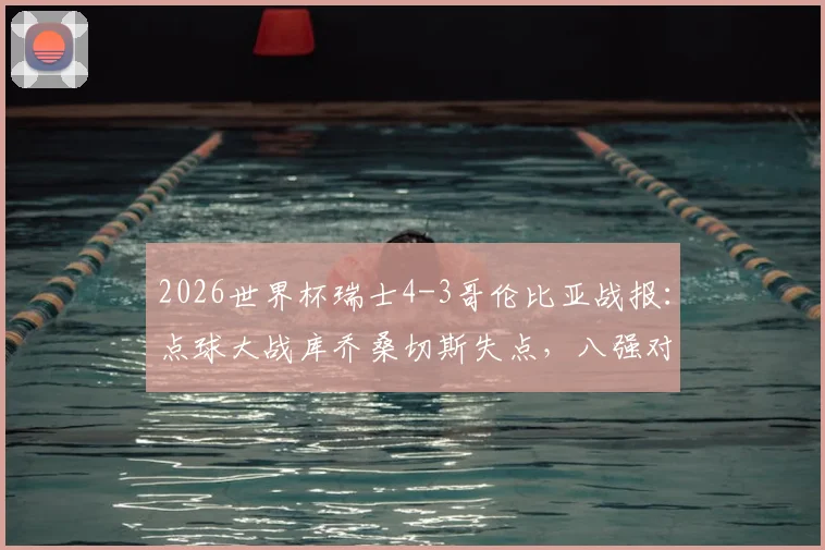 2026世界杯瑞士4-3哥伦比亚战报：点球大战库乔桑切斯失点，八强对阵及全场回放资源汇总