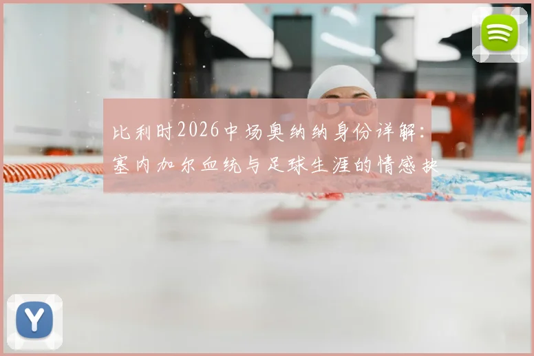 比利时2026中场奥纳纳身份详解:塞内加尔血统与足球生涯的情感抉择与成长历程