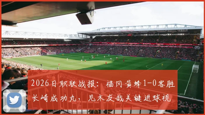 2026日职联战报：福冈黄蜂1-0客胜长崎成功丸，见木友哉关键进球视频与赛后积分分析