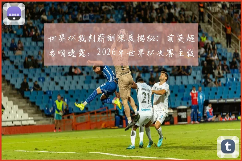 世界杯裁判薪酬深度揭秘：前英超名哨透露，2026年世界杯决赛主裁单场收入或将达7万美元