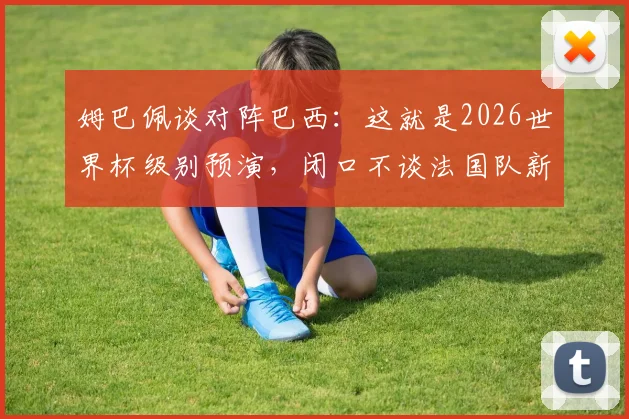 姆巴佩谈对阵巴西：这就是2026世界杯级别预演，闭口不谈法国队新帅人选原因何在