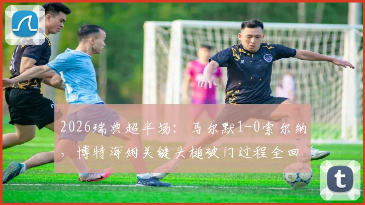 2026瑞典超半场:马尔默1-0索尔纳,博特海姆关键头槌破门过程全回顾
