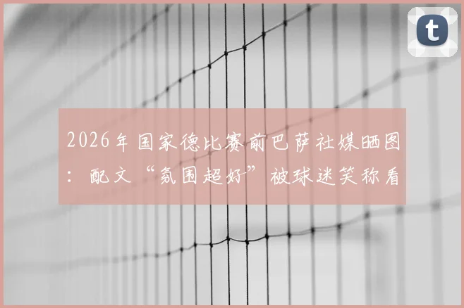 2026年国家德比赛前巴萨社媒晒图：配文“氛围超好”被球迷笑称看热闹不嫌事大，现场直击与话题解读