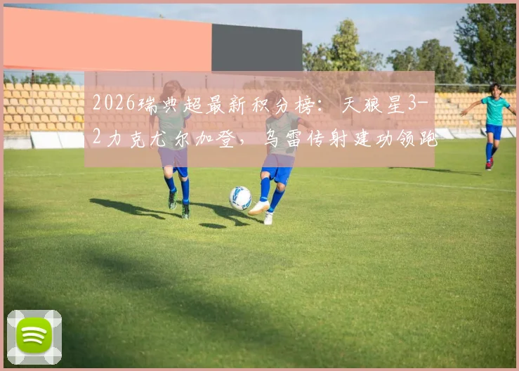 2026瑞典超最新积分榜:天狼星3-2力克尤尔加登,乌雷传射建功领跑,争冠形势分析