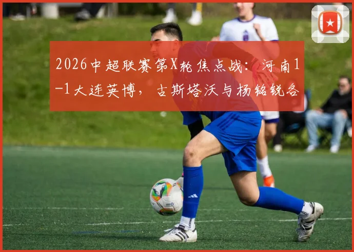 2026中超联赛第X轮焦点战：河南1-1大连英博，古斯塔沃与杨铭锐各入一球，积分榜形势有何变化？