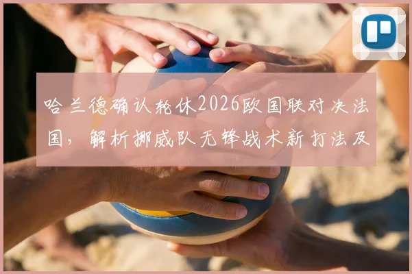 哈兰德确认轮休2026欧国联对决法国，解析挪威队无锋战术新打法及影响