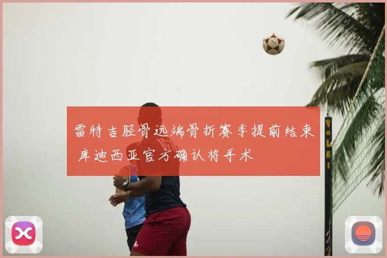 雷特吉胫骨远端骨折赛季提前结束 库迪西亚官方确认将手术
