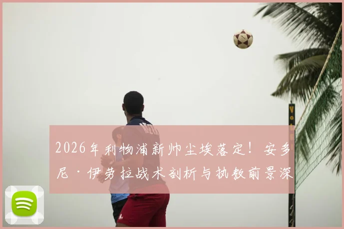 2026年利物浦新帅尘埃落定!安多尼·伊劳拉战术剖析与执教前景深度解读,附其伯恩茅斯时期完整履历
