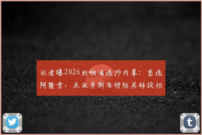 记者曝2026利物浦选帅内幕：首选阿隆索，未放弃斯洛特防其转投切尔西