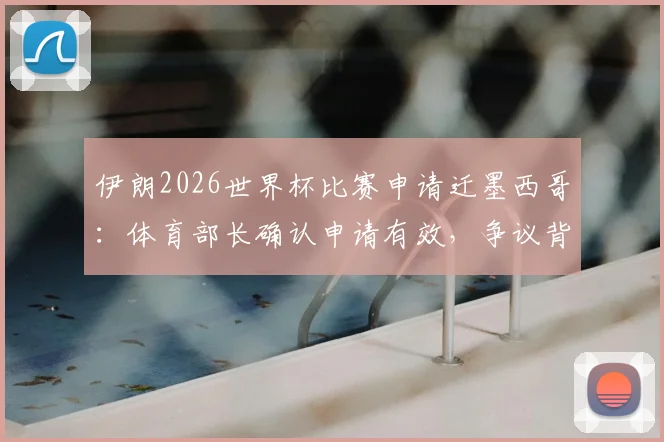 伊朗2026世界杯比赛申请迁墨西哥:体育部长确认申请有效,争议背景与未来安排解读