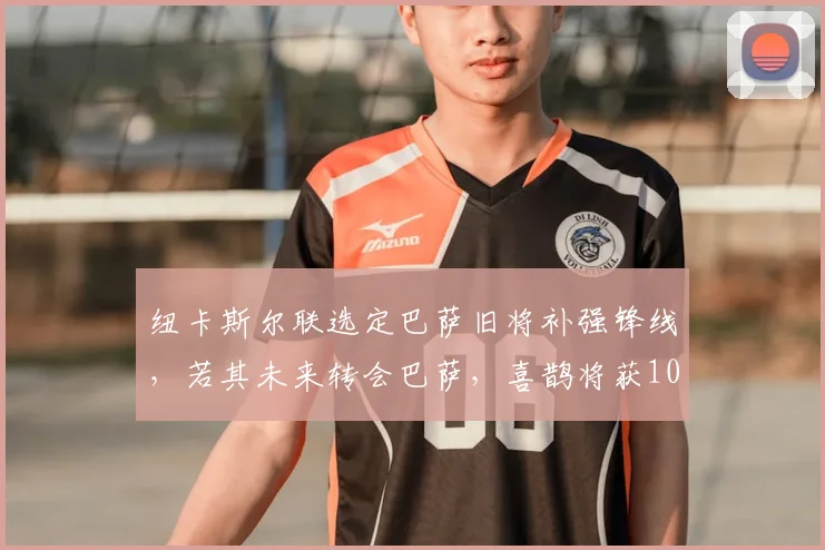 纽卡斯尔联选定巴萨旧将补强锋线,若其未来转会巴萨,喜鹊将获1000万欧分成