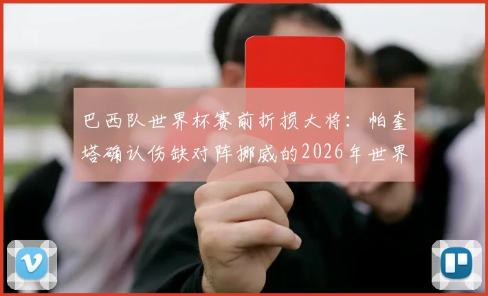 巴西队世界杯赛前折损大将:帕奎塔确认伤缺对阵挪威的2026年世界杯八分之一决赛,影响几何?