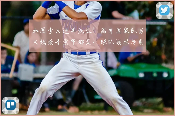 加图索火速再就业！离开国家队后火线接手意甲都灵，球队战术与前景全解析