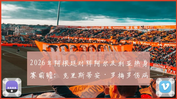 2026年阿根廷对阵阿尔及利亚热身赛前瞻：克里斯蒂安·罗梅罗伤病恢复确认出战，后防线首发阵容预测