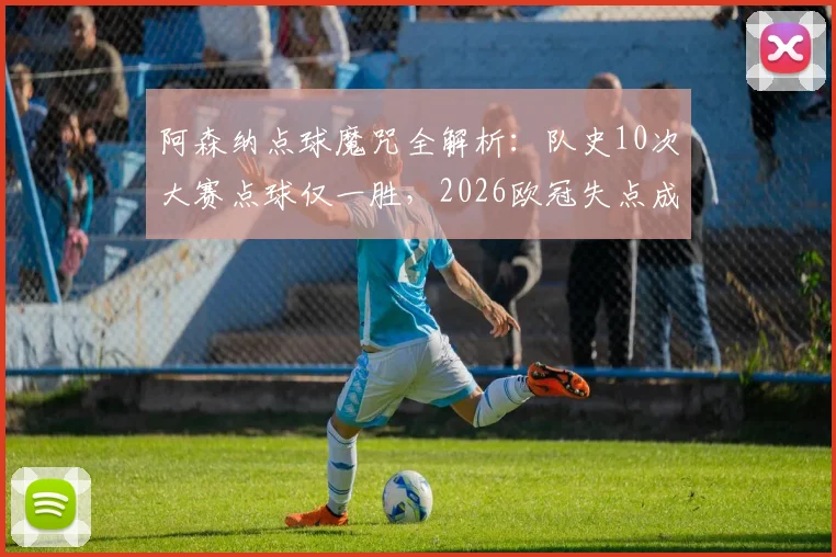 阿森纳点球魔咒全解析:队史10次大赛点球仅一胜,2026欧冠失点成最新痛处,深层原因探究