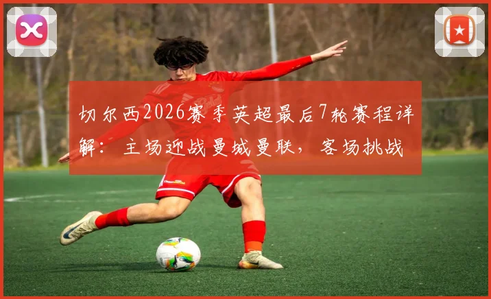 切尔西2026赛季英超最后7轮赛程详解：主场迎战曼城曼联，客场挑战利物浦热刺，争四前景分析