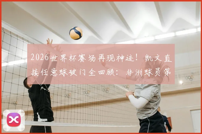 2026世界杯赛场再现神迹！凯文直接任意球破门全回顾：非洲球员第三人，他是谁？附任意球大师盘点
