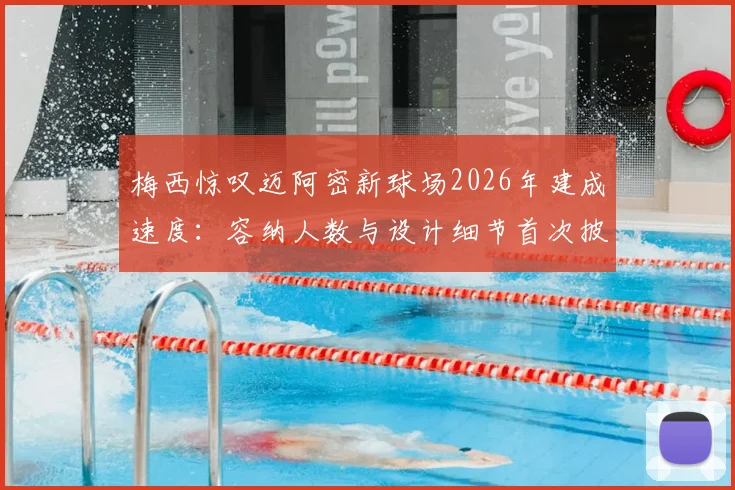 梅西惊叹迈阿密新球场2026年建成速度：容纳人数与设计细节首次披露，揭幕战前瞻看点解析