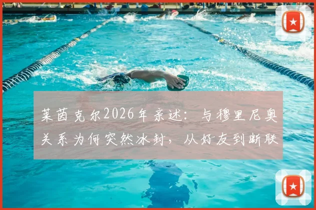 莱茵克尔2026年亲述:与穆里尼奥关系为何突然冰封,从好友到断联的真相