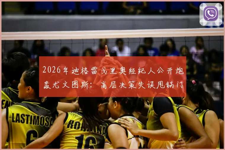 2026年迪格雷戈里奥经纪人公开炮轰尤文图斯:高层决策失误甩锅门将,球员生涯被耽误谁来负责?