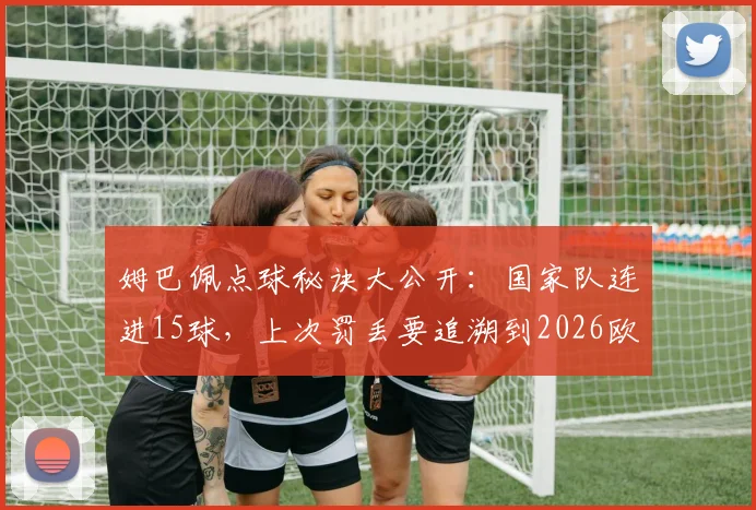 姆巴佩点球秘诀大公开:国家队连进15球,上次罚丢要追溯到2026欧洲杯