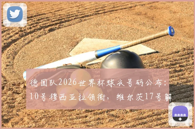 德国队2026世界杯球衣号码公布：10号穆西亚拉领衔，维尔茨17号解析阵容新老交替