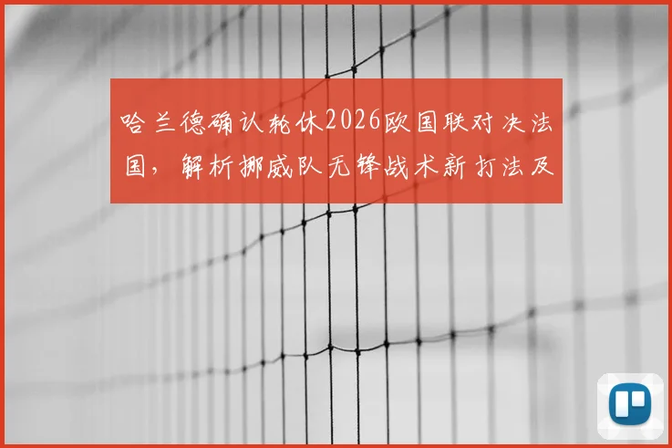 哈兰德确认轮休2026欧国联对决法国,解析挪威队无锋战术新打法及影响