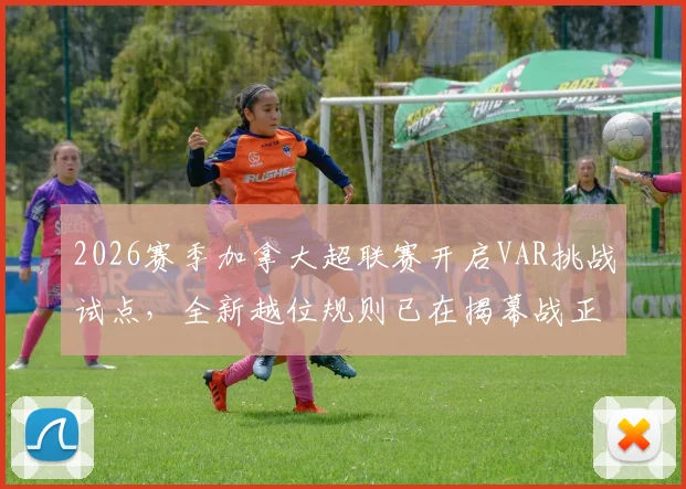 2026赛季加拿大超联赛开启VAR挑战试点,全新越位规则已在揭幕战正式启用